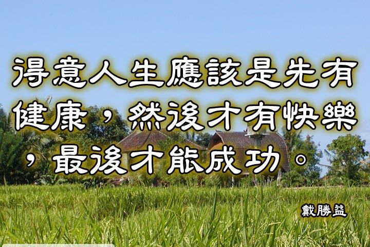 得意人生應該是先有健康，然後才有快樂，最後才能成功。--戴勝益