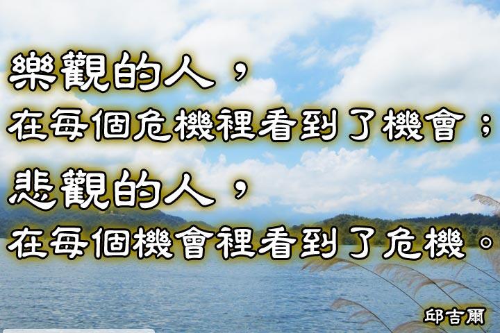 樂觀的人，在每個危機裡看到了機會；
悲觀的人，在每個機會裡看到了危機。--邱吉爾