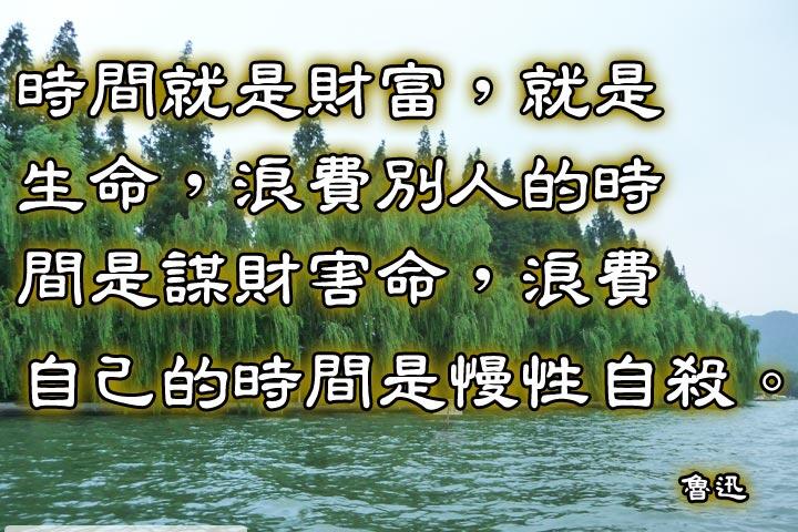 時間就是財富，就是生命，
浪費別人的時間是謀財害命，
浪費自己的時間是慢性自殺。--魯迅